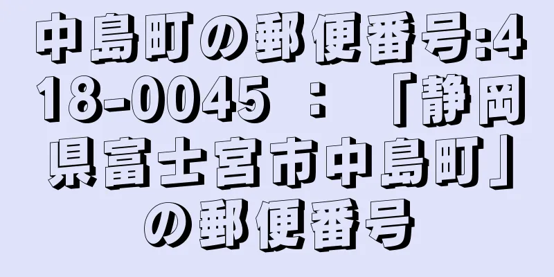 中島町の郵便番号:418-0045 ： 「静岡県富士宮市中島町」の郵便番号