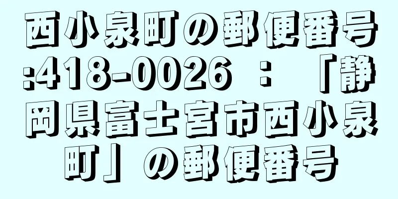 西小泉町の郵便番号:418-0026 ： 「静岡県富士宮市西小泉町」の郵便番号