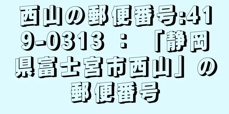 西山の郵便番号:419-0313 ： 「静岡県富士宮市西山」の郵便番号