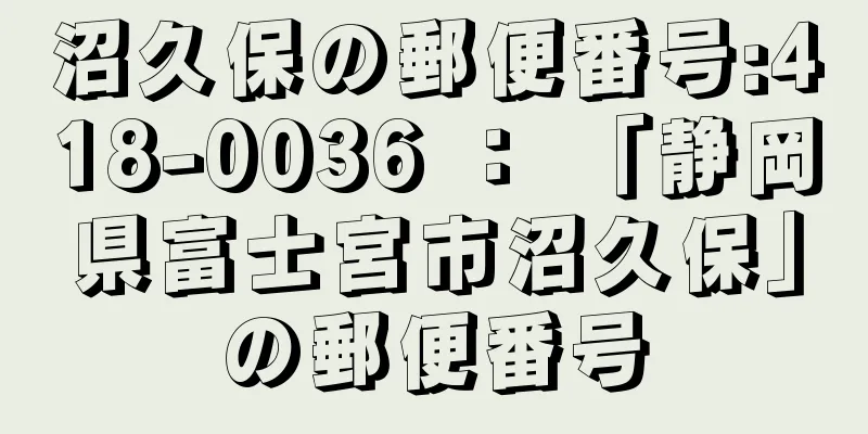 沼久保の郵便番号:418-0036 ： 「静岡県富士宮市沼久保」の郵便番号