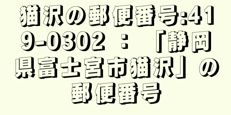 猫沢の郵便番号:419-0302 ： 「静岡県富士宮市猫沢」の郵便番号