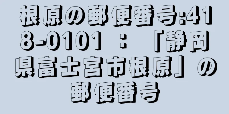 根原の郵便番号:418-0101 ： 「静岡県富士宮市根原」の郵便番号