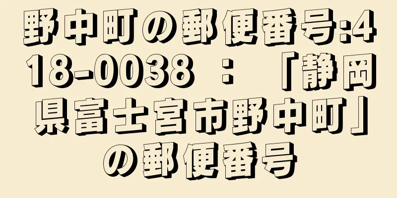 野中町の郵便番号:418-0038 ： 「静岡県富士宮市野中町」の郵便番号