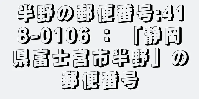 半野の郵便番号:418-0106 ： 「静岡県富士宮市半野」の郵便番号