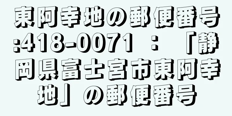 東阿幸地の郵便番号:418-0071 ： 「静岡県富士宮市東阿幸地」の郵便番号