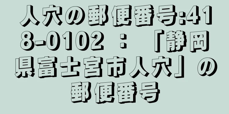 人穴の郵便番号:418-0102 ： 「静岡県富士宮市人穴」の郵便番号