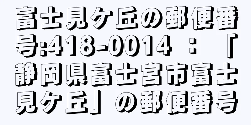 富士見ケ丘の郵便番号:418-0014 ： 「静岡県富士宮市富士見ケ丘」の郵便番号
