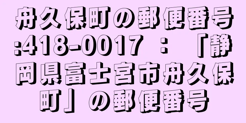 舟久保町の郵便番号:418-0017 ： 「静岡県富士宮市舟久保町」の郵便番号