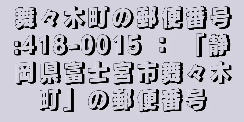 舞々木町の郵便番号:418-0015 ： 「静岡県富士宮市舞々木町」の郵便番号