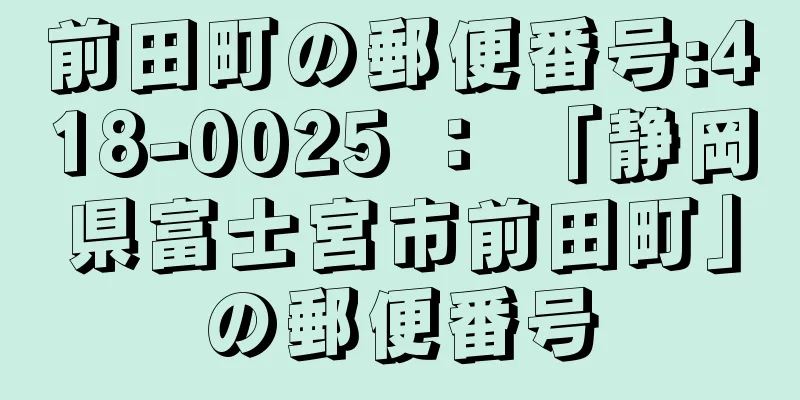 前田町の郵便番号:418-0025 ： 「静岡県富士宮市前田町」の郵便番号