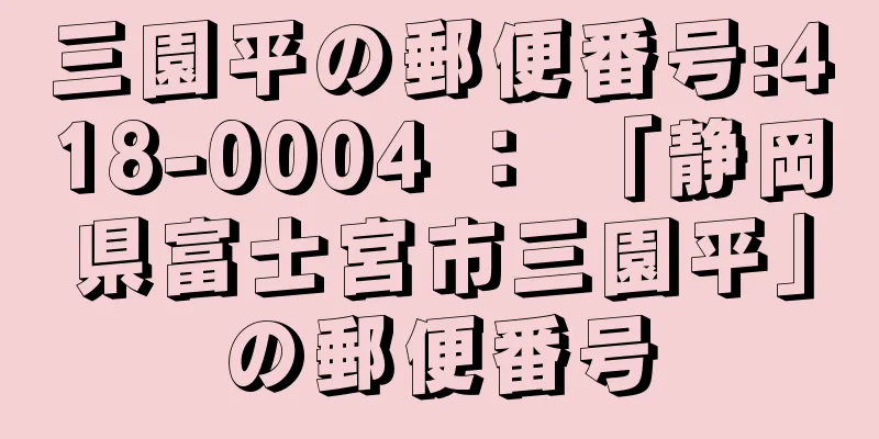 三園平の郵便番号:418-0004 ： 「静岡県富士宮市三園平」の郵便番号