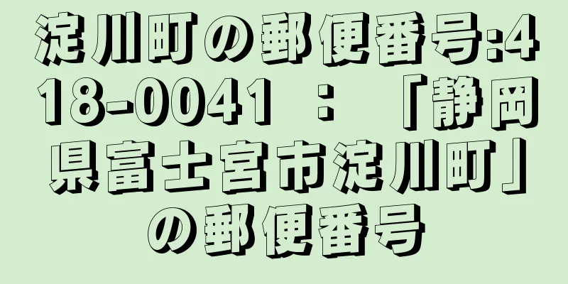 淀川町の郵便番号:418-0041 ： 「静岡県富士宮市淀川町」の郵便番号