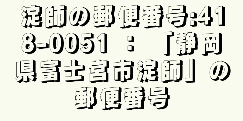 淀師の郵便番号:418-0051 ： 「静岡県富士宮市淀師」の郵便番号