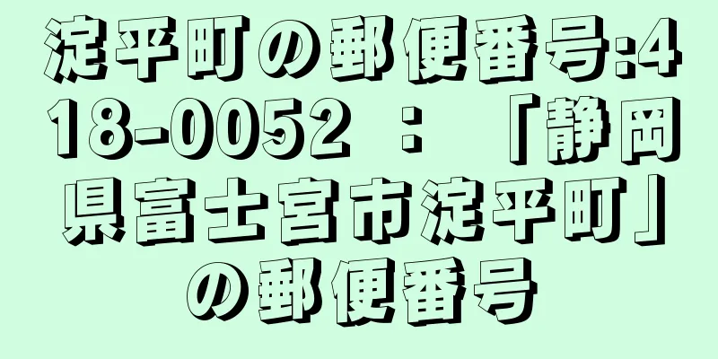 淀平町の郵便番号:418-0052 ： 「静岡県富士宮市淀平町」の郵便番号