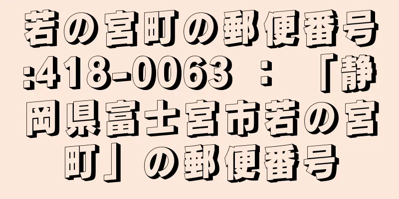 若の宮町の郵便番号:418-0063 ： 「静岡県富士宮市若の宮町」の郵便番号