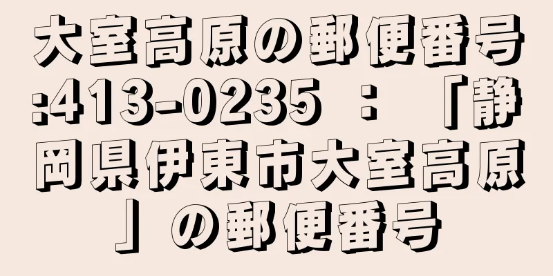 大室高原の郵便番号:413-0235 ： 「静岡県伊東市大室高原」の郵便番号