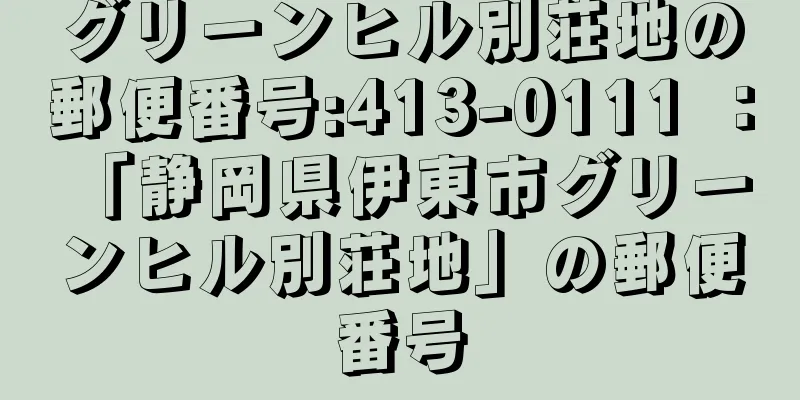 グリーンヒル別荘地の郵便番号:413-0111 ： 「静岡県伊東市グリーンヒル別荘地」の郵便番号