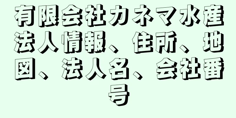 有限会社カネマ水産法人情報、住所、地図、法人名、会社番号