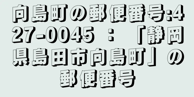 向島町の郵便番号:427-0045 ： 「静岡県島田市向島町」の郵便番号