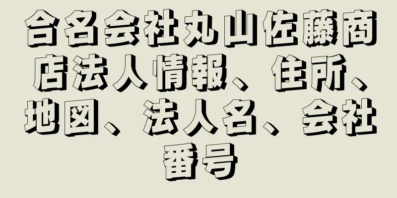 合名会社丸山佐藤商店法人情報、住所、地図、法人名、会社番号