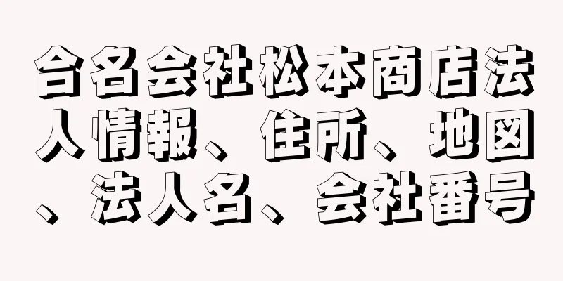 合名会社松本商店法人情報、住所、地図、法人名、会社番号