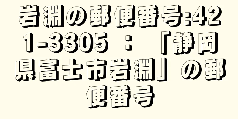 岩淵の郵便番号:421-3305 ： 「静岡県富士市岩淵」の郵便番号