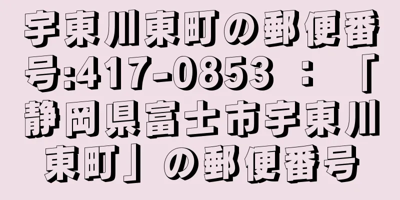 宇東川東町の郵便番号:417-0853 ： 「静岡県富士市宇東川東町」の郵便番号