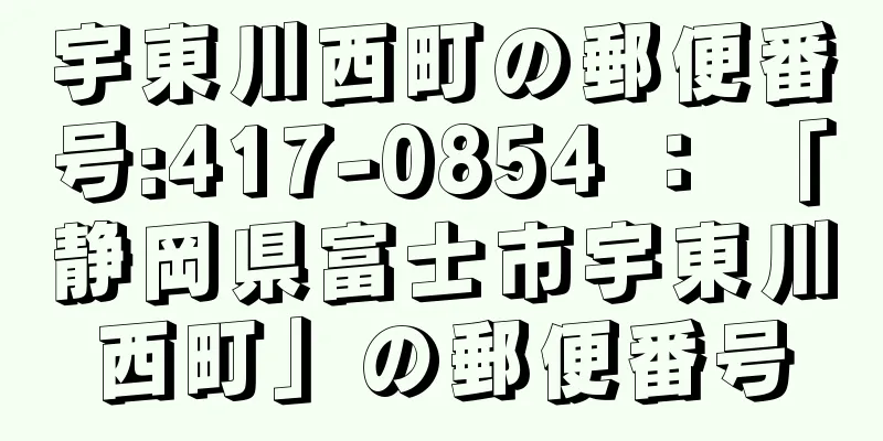 宇東川西町の郵便番号:417-0854 ： 「静岡県富士市宇東川西町」の郵便番号