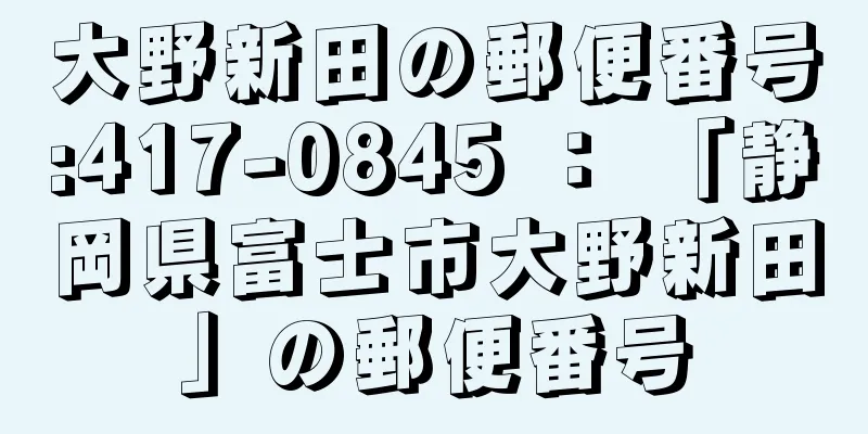 大野新田の郵便番号:417-0845 ： 「静岡県富士市大野新田」の郵便番号