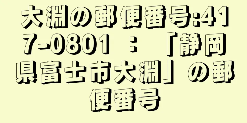 大淵の郵便番号:417-0801 ： 「静岡県富士市大淵」の郵便番号