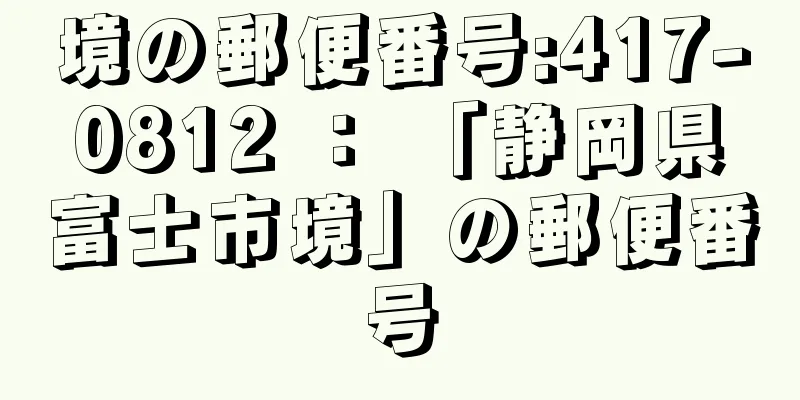 境の郵便番号:417-0812 ： 「静岡県富士市境」の郵便番号