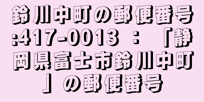 鈴川中町の郵便番号:417-0013 ： 「静岡県富士市鈴川中町」の郵便番号