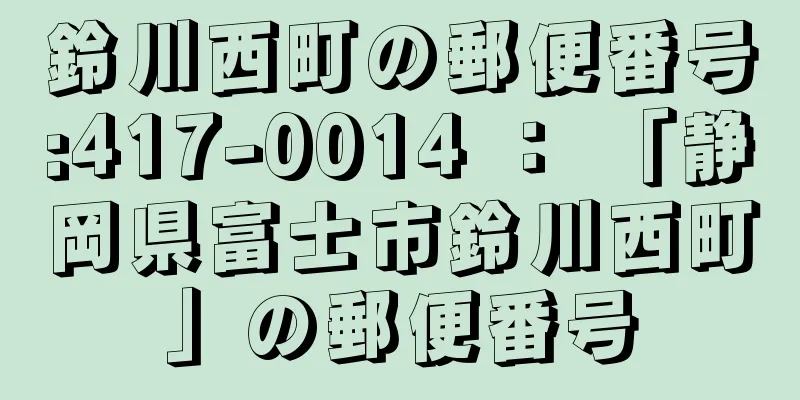 鈴川西町の郵便番号:417-0014 ： 「静岡県富士市鈴川西町」の郵便番号