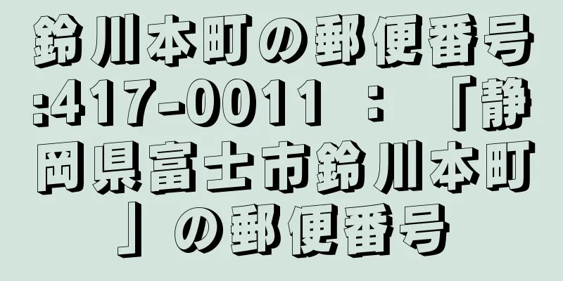 鈴川本町の郵便番号:417-0011 ： 「静岡県富士市鈴川本町」の郵便番号