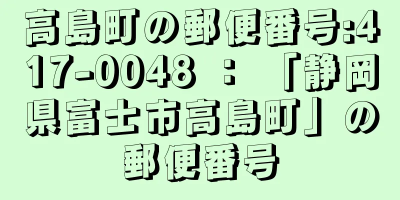 高島町の郵便番号:417-0048 ： 「静岡県富士市高島町」の郵便番号