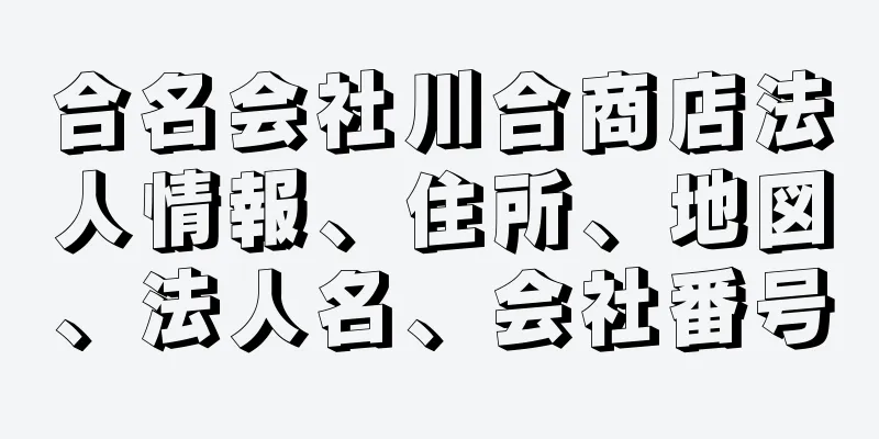 合名会社川合商店法人情報、住所、地図、法人名、会社番号