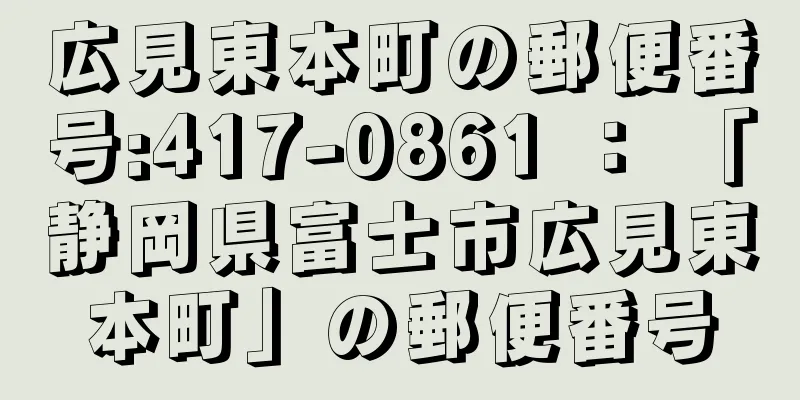 広見東本町の郵便番号:417-0861 ： 「静岡県富士市広見東本町」の郵便番号