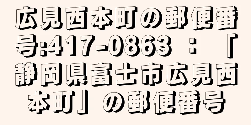 広見西本町の郵便番号:417-0863 ： 「静岡県富士市広見西本町」の郵便番号