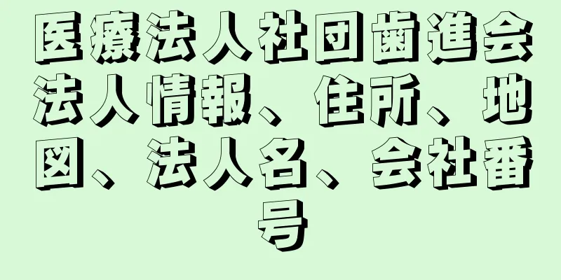 医療法人社団歯進会法人情報、住所、地図、法人名、会社番号