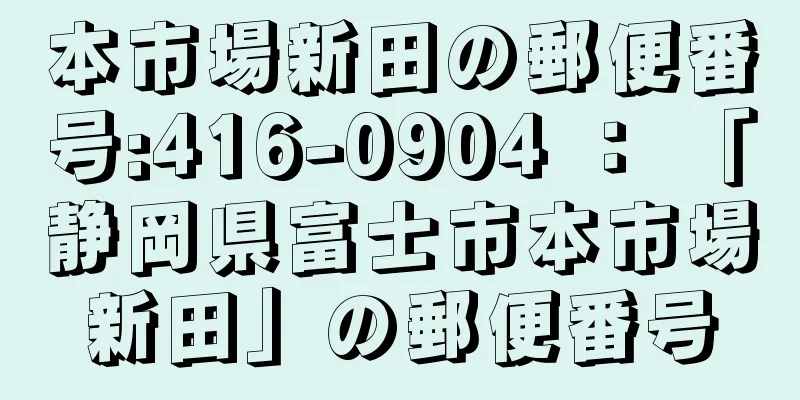 本市場新田の郵便番号:416-0904 ： 「静岡県富士市本市場新田」の郵便番号