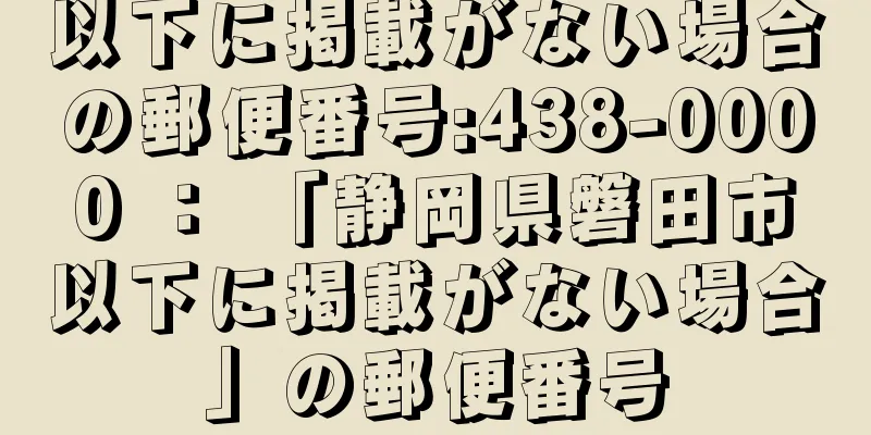 以下に掲載がない場合の郵便番号:438-0000 ： 「静岡県磐田市以下に掲載がない場合」の郵便番号