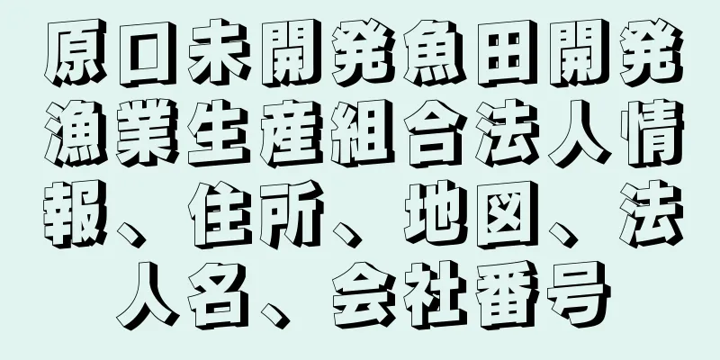 原口未開発魚田開発漁業生産組合法人情報、住所、地図、法人名、会社番号