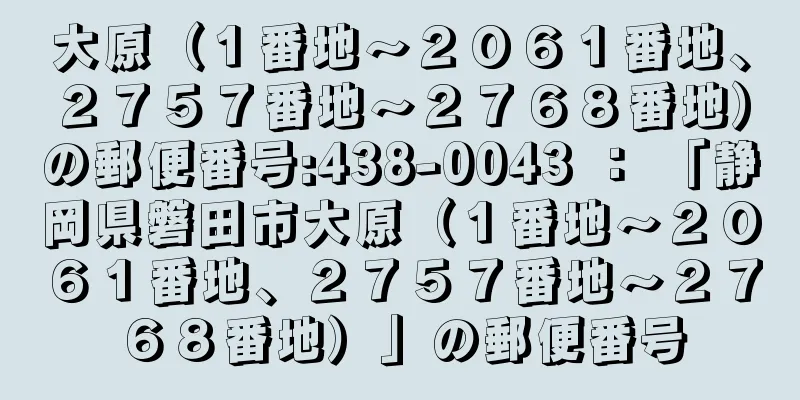 大原（１番地〜２０６１番地、２７５７番地〜２７６８番地）の郵便番号:438-0043 ： 「静岡県磐田市大原（１番地〜２０６１番地、２７５７番地〜２７６８番地）」の郵便番号