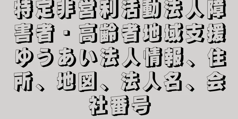 特定非営利活動法人障害者・高齢者地域支援ゆうあい法人情報、住所、地図、法人名、会社番号