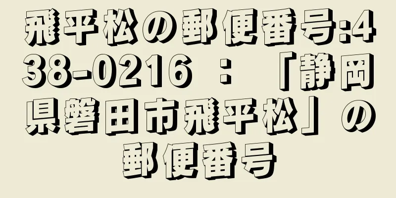 飛平松の郵便番号:438-0216 ： 「静岡県磐田市飛平松」の郵便番号