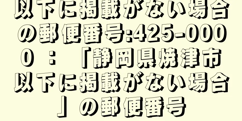 以下に掲載がない場合の郵便番号:425-0000 ： 「静岡県焼津市以下に掲載がない場合」の郵便番号