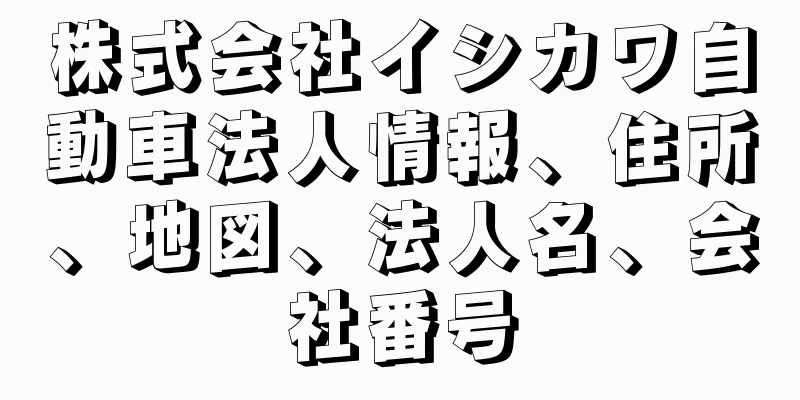 株式会社イシカワ自動車法人情報、住所、地図、法人名、会社番号