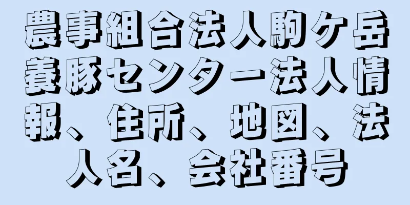 農事組合法人駒ケ岳養豚センター法人情報、住所、地図、法人名、会社番号