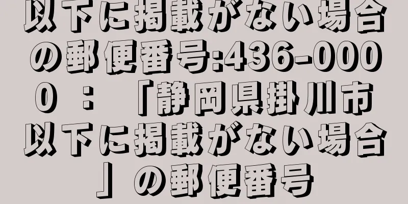 以下に掲載がない場合の郵便番号:436-0000 ： 「静岡県掛川市以下に掲載がない場合」の郵便番号