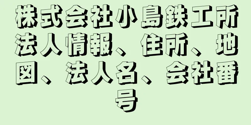 株式会社小島鉄工所法人情報、住所、地図、法人名、会社番号